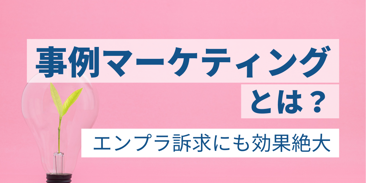 事例マーケティングとは？エンプラ訴求にも効果絶大、事業グロースを加速させる"事例"の活用法