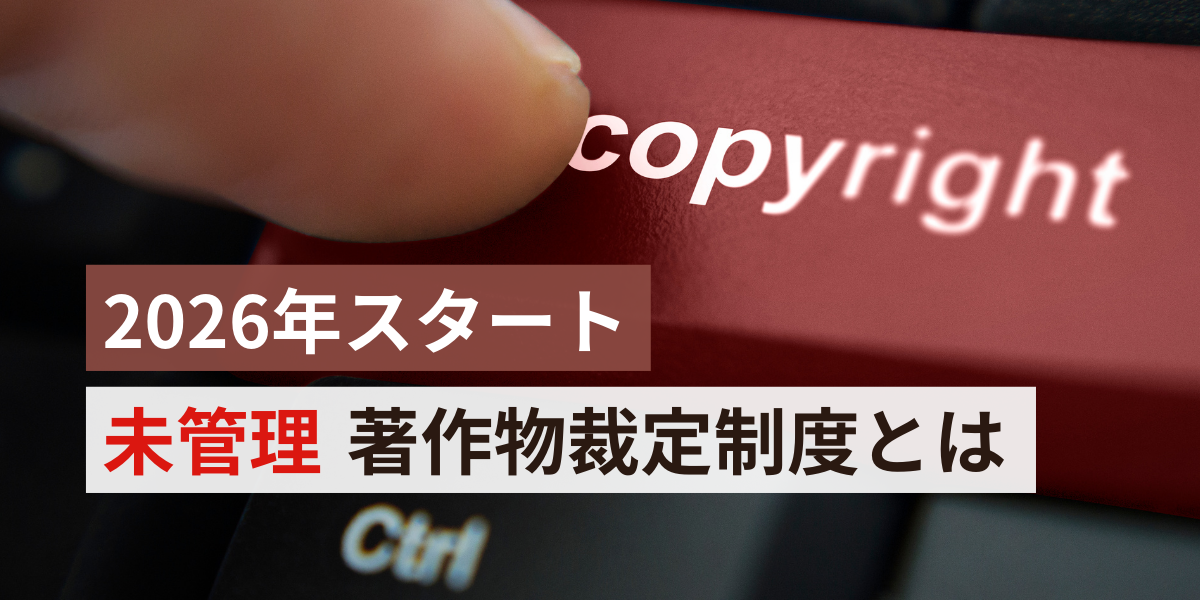 未管理著作物裁定制度とは？2026年開始の著作権法改正を企業向けに解説